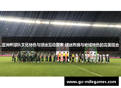 亚洲杯球队文化特色与球迷互动探索 球迷热情与地域特色的完美结合