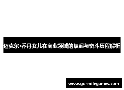 迈克尔·乔丹女儿在商业领域的崛起与奋斗历程解析