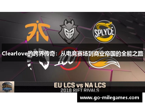 Clearlove的跨界传奇：从电竞赛场到商业帝国的全能之路