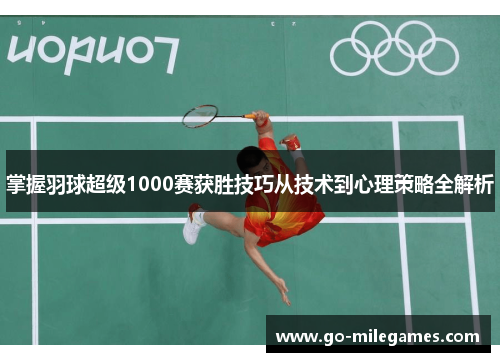 掌握羽球超级1000赛获胜技巧从技术到心理策略全解析