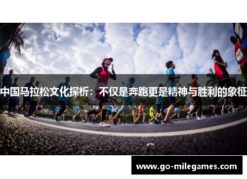 中国马拉松文化探析：不仅是奔跑更是精神与胜利的象征