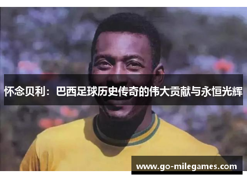 怀念贝利：巴西足球历史传奇的伟大贡献与永恒光辉