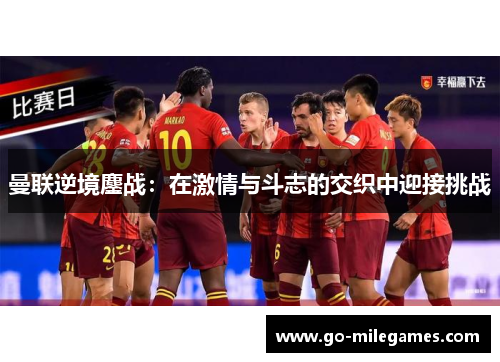 曼联逆境鏖战：在激情与斗志的交织中迎接挑战
