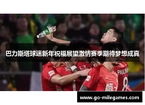 巴力斯塔球迷新年祝福展望激情赛季期待梦想成真