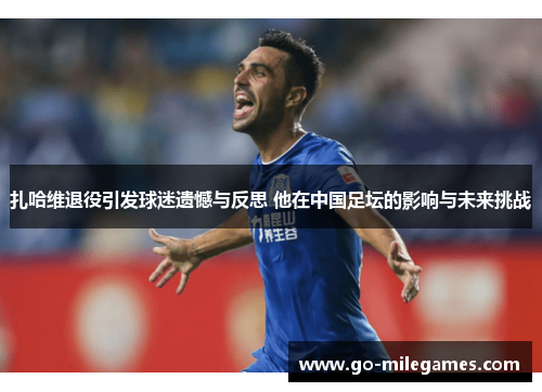 扎哈维退役引发球迷遗憾与反思 他在中国足坛的影响与未来挑战