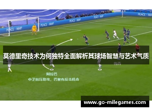 莫德里奇技术为何独特全面解析其球场智慧与艺术气质