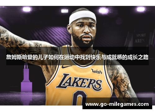 詹姆斯哈登的儿子如何在运动中找到快乐与成就感的成长之路