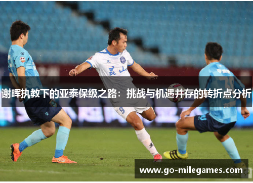 谢晖执教下的亚泰保级之路:挑战与机遇并存的转折点分析 谢晖执教下的亚泰保级之路:挑战与机遇并存的转折点分析