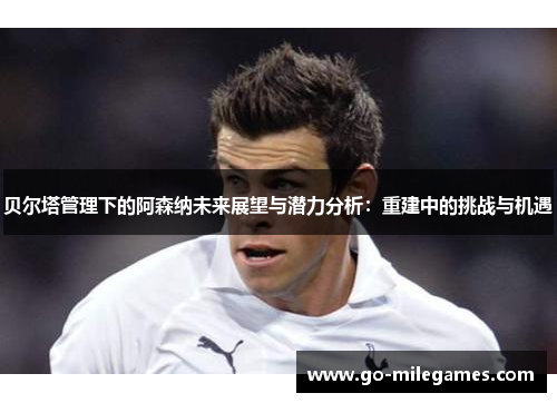 贝尔塔管理下的阿森纳未来展望与潜力分析：重建中的挑战与机遇