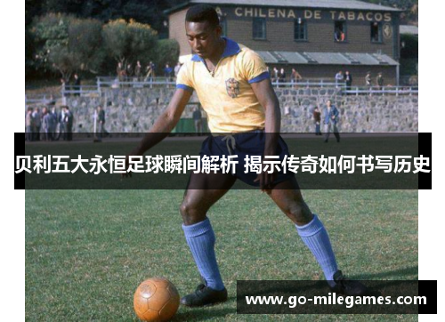贝利五大永恒足球瞬间解析 揭示传奇如何书写历史 贝利五大永恒足球瞬间解析 揭示传奇如何书写历史