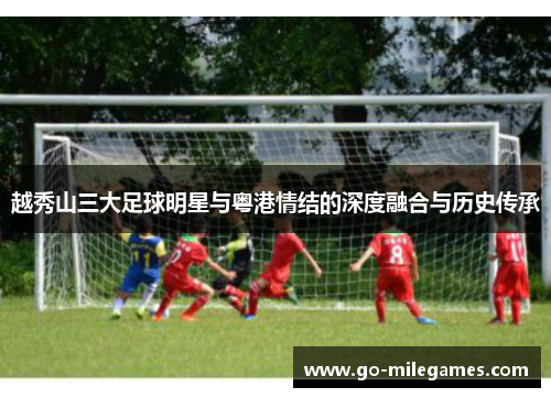 越秀山三大足球明星与粤港情结的深度融合与历史传承