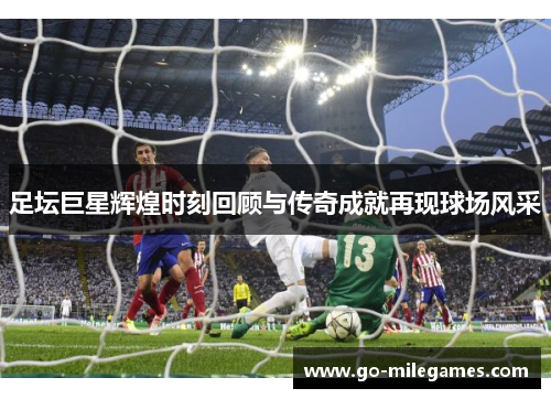 足坛巨星辉煌时刻回顾与传奇成就再现球场风采