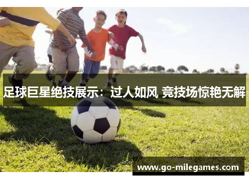 足球巨星绝技展示：过人如风 竞技场惊艳无解