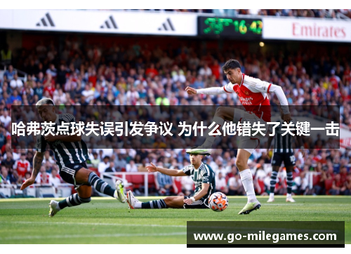 哈弗茨点球失误引发争议 为什么他错失了关键一击