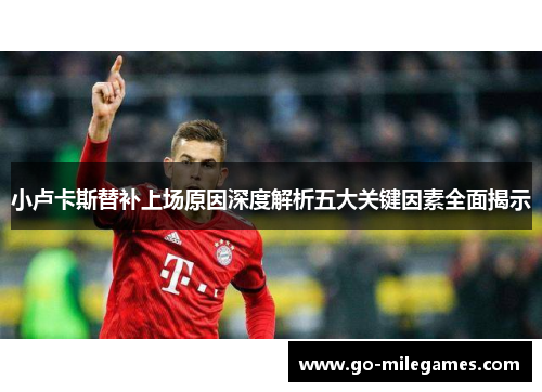 小卢卡斯替补上场原因深度解析五大关键因素全面揭示