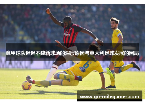 意甲球队迟迟不建新球场的深层原因与意大利足球发展的困局