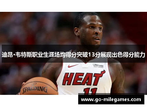 迪昂·韦特斯职业生涯场均得分突破13分展现出色得分能力
