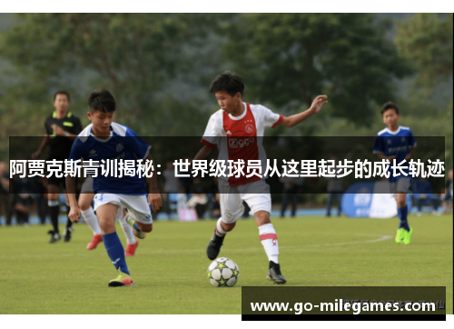 阿贾克斯青训揭秘:世界级球员从这里起步的成长轨迹 阿贾克斯青训揭秘:世界级球员从这里起步的成长轨迹