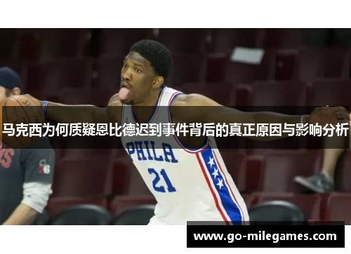 马克西为何质疑恩比德迟到事件背后的真正原因与影响分析