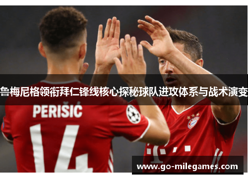 鲁梅尼格领衔拜仁锋线核心探秘球队进攻体系与战术演变