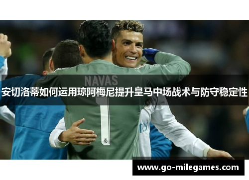 安切洛蒂如何运用琼阿梅尼提升皇马中场战术与防守稳定性